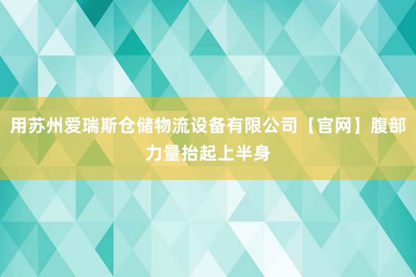 用苏州爱瑞斯仓储物流设备有限公司【官网】腹部力量抬起上半身